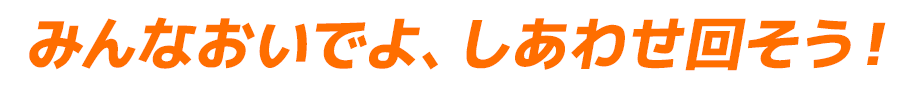 みんなおいでよ、しあわせ回そう！