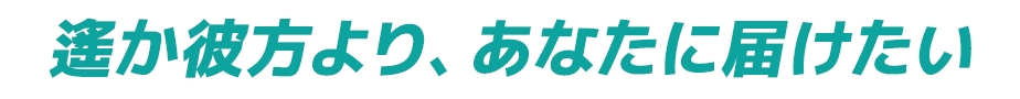 遙か彼方より、あなたに届けたい